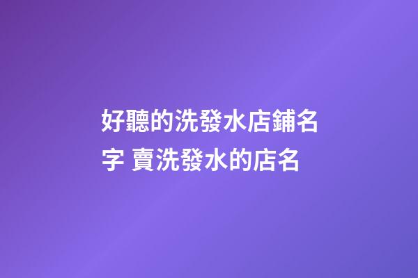 好聽的洗發水店鋪名字 賣洗發水的店名-第1張-店鋪起名-玄機派